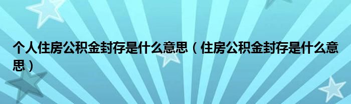 个人住房公积金封存是什么意思（住房公积金封存是什么意思）