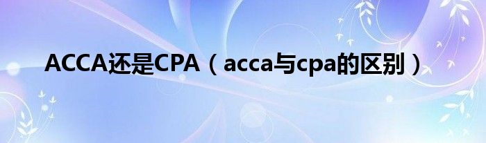 ACCA还是CPA（acca与cpa的区别）