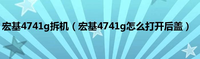 宏基4741g拆机（宏基4741g怎么打开后盖）