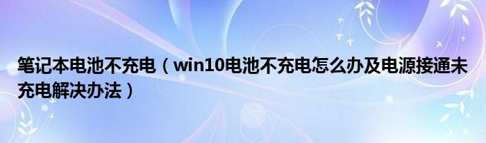 笔记本电池不充电（win10电池不充电怎么办及电源接通未充电解决办法）