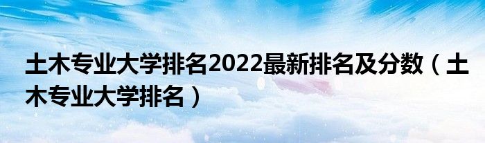 土木专业大学排名2022最新排名及分数（土木专业大学排名）