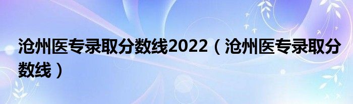 沧州医专录取分数线2022（沧州医专录取分数线）