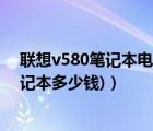 联想v580笔记本电脑多少钱（联想v570报价(联想v570笔记本多少钱)）