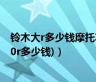 铃木大r多少钱摩托车（铃木大r1000水车多少钱(铃木r1000r多少钱)）