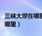 三峡大坝在哪里哪个省的哪个市（三峡大坝在哪里）