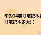 华为14英寸笔记本多大长宽（华为14寸笔记本多大(华为14寸笔记本多大)）