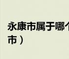 永康市属于哪个市的（浙江省永康市属于哪个市）