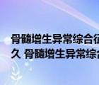 骨髓增生异常综合征是什么病（骨髓增生异常综合征能活多久 骨髓增生异常综合征的寿命是几年）