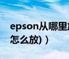 epson从哪里放纸（epson相纸(epson相纸怎么放)）