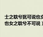 士之耽兮犹可说也女之耽兮不可说也翻译（士之耽兮犹可说也女之耽兮不可说）