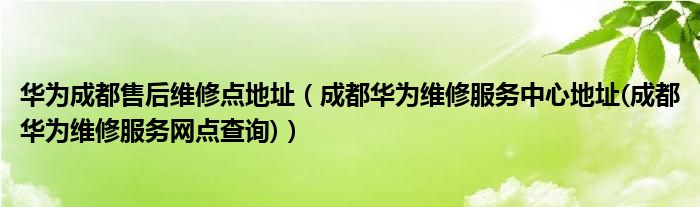 华为成都售后维修点地址（成都华为维修服务中心地址(成都华为维修服务网点查询)）