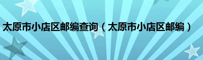 太原市小店区邮编查询（太原市小店区邮编）