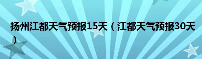 扬州江都天气预报15天（江都天气预报30天）