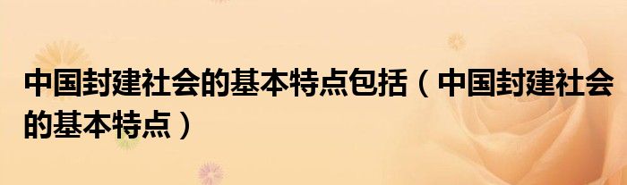 中国封建社会的基本特点包括（中国封建社会的基本特点）