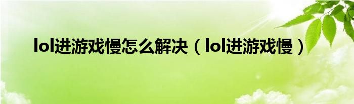 lol进游戏慢怎么解决（lol进游戏慢）