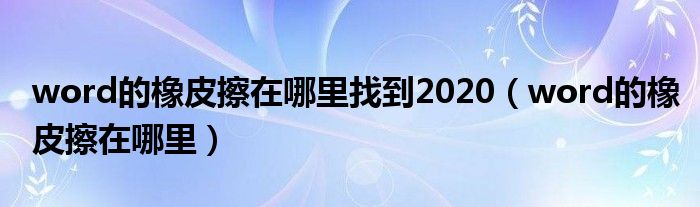 word的橡皮擦在哪里找到2020（word的橡皮擦在哪里）