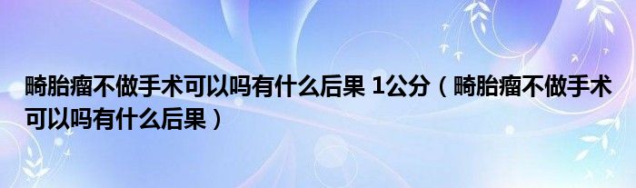 畸胎瘤不做手术可以吗有什么后果 1公分（畸胎瘤不做手术可以吗有什么后果）