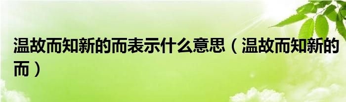 温故而知新的而表示什么意思（温故而知新的而）