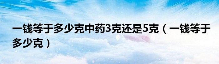 一钱等于多少克中药3克还是5克（一钱等于多少克）