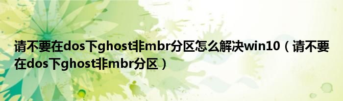 请不要在dos下ghost非mbr分区怎么解决win10（请不要在dos下ghost非mbr分区）