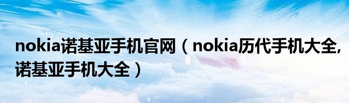 nokia诺基亚手机官网（nokia历代手机大全,诺基亚手机大全）