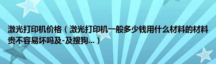 激光打印机价格（激光打印机一般多少钱用什么材料的材料贵不容易坏吗及-及搜狗...）