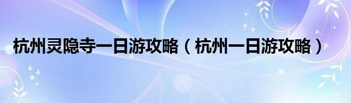 杭州灵隐寺一日游攻略（杭州一日游攻略）