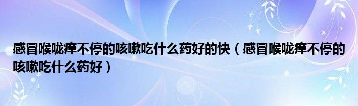 感冒喉咙痒不停的咳嗽吃什么药好的快（感冒喉咙痒不停的咳嗽吃什么药好）