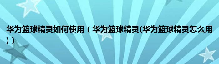 华为篮球精灵如何使用（华为篮球精灵(华为篮球精灵怎么用)）