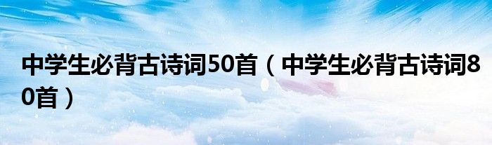 中学生必背古诗词50首（中学生必背古诗词80首）