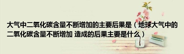 大气中二氧化碳含量不断增加的主要后果是（地球大气中的二氧化碳含量不断增加 造成的后果主要是什么）