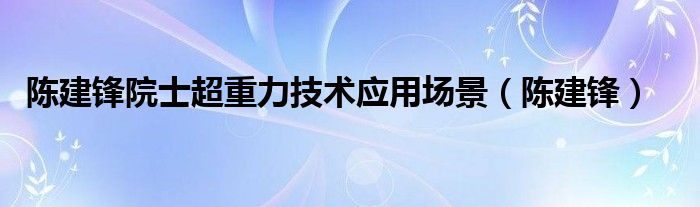 陈建锋院士超重力技术应用场景（陈建锋）