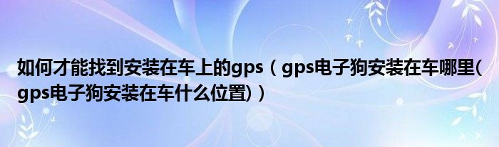 如何才能找到安装在车上的gps（gps电子狗安装在车哪里(gps电子狗安装在车什么位置)）