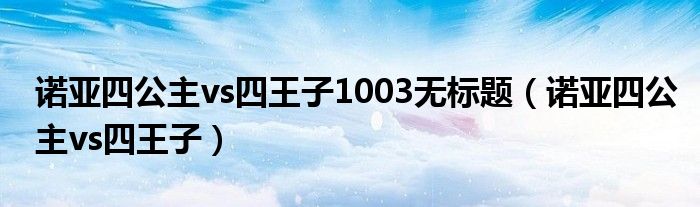 诺亚四公主vs四王子1003无标题（诺亚四公主vs四王子）