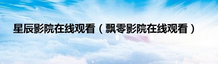 星辰影院在线观看（飘零影院在线观看）