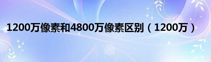 1200万像素和4800万像素区别（1200万）