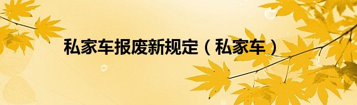 私家车报废新规定（私家车）