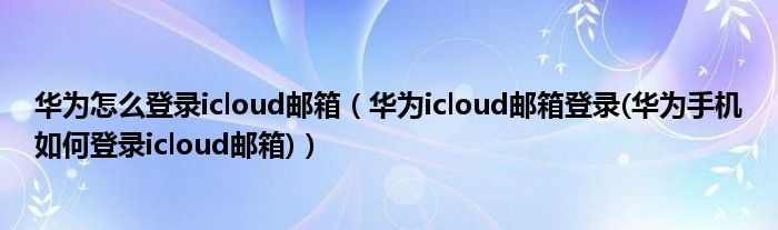 华为怎么登录icloud邮箱（华为icloud邮箱登录(华为手机如何登录icloud邮箱)）