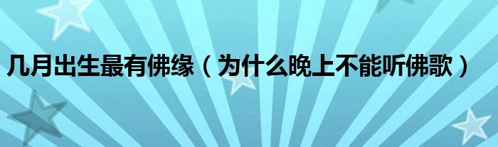 几月出生最有佛缘（为什么晚上不能听佛歌）