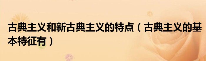 古典主义和新古典主义的特点（古典主义的基本特征有）