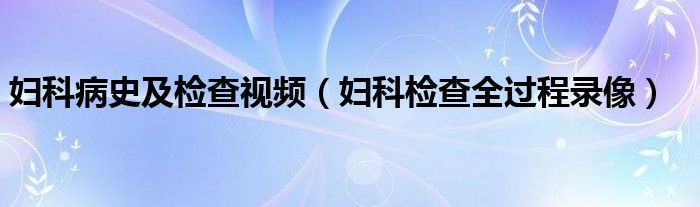 妇科病史及检查视频（妇科检查全过程录像）