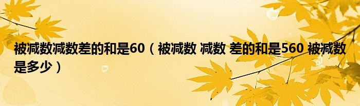 被减数减数差的和是60（被减数 减数 差的和是560 被减数是多少）