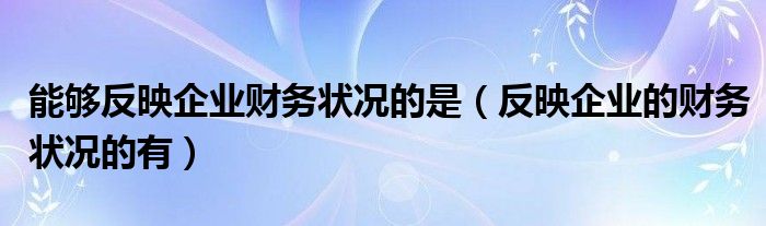 能够反映企业财务状况的是（反映企业的财务状况的有）