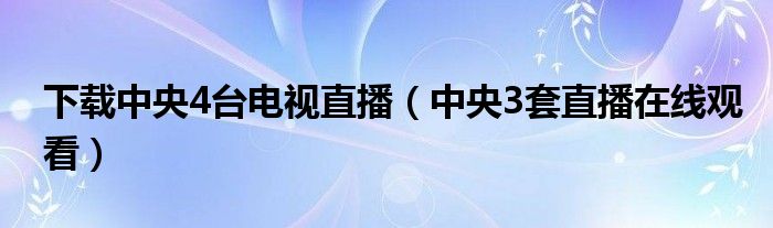 下载中央4台电视直播（中央3套直播在线观看）