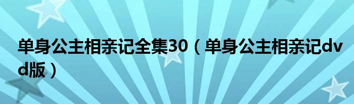 单身公主相亲记全集30（单身公主相亲记dvd版）