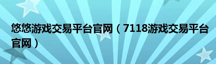 悠悠游戏交易平台官网（7118游戏交易平台官网）