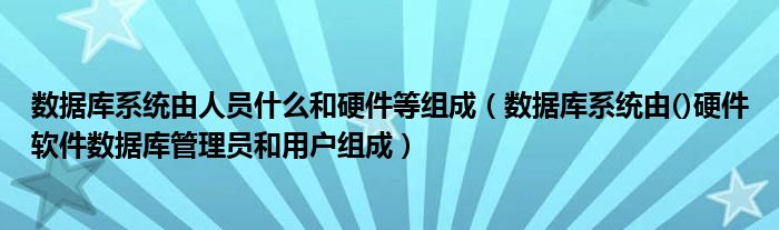 数据库系统由人员什么和硬件等组成（数据库系统由()硬件软件数据库管理员和用户组成）