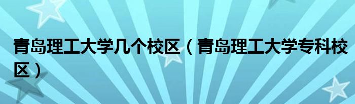 青岛理工大学几个校区（青岛理工大学专科校区）