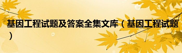 基因工程试题及答案全集文库（基因工程试题）