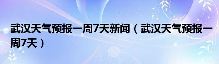 武汉天气预报一周7天新闻（武汉天气预报一周7天）